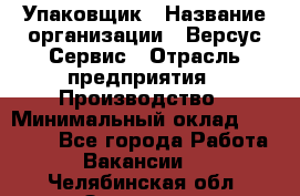 Упаковщик › Название организации ­ Версус Сервис › Отрасль предприятия ­ Производство › Минимальный оклад ­ 24 000 - Все города Работа » Вакансии   . Челябинская обл.,Златоуст г.